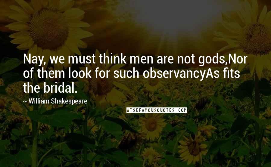 William Shakespeare Quotes: Nay, we must think men are not gods,Nor of them look for such observancyAs fits the bridal.