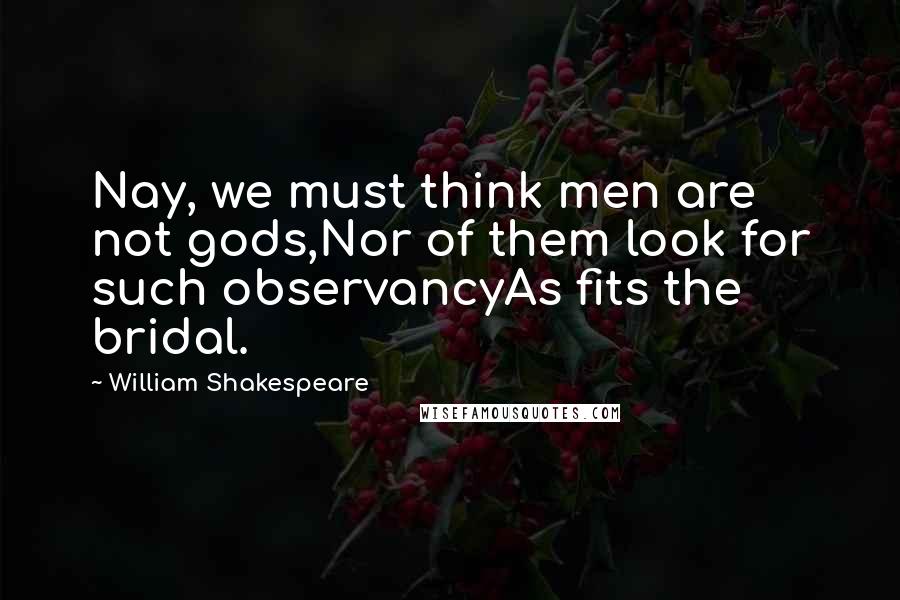 William Shakespeare Quotes: Nay, we must think men are not gods,Nor of them look for such observancyAs fits the bridal.