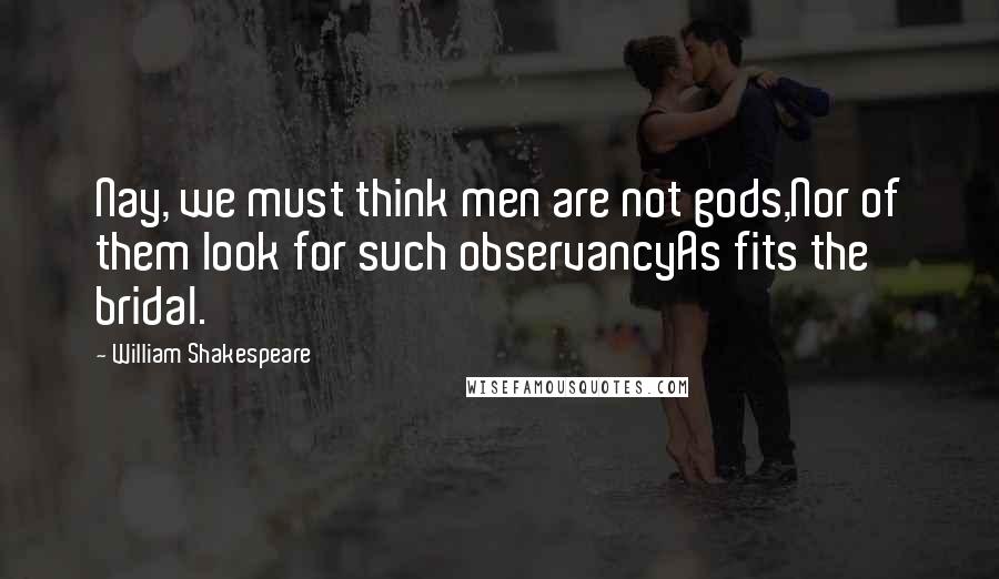 William Shakespeare Quotes: Nay, we must think men are not gods,Nor of them look for such observancyAs fits the bridal.