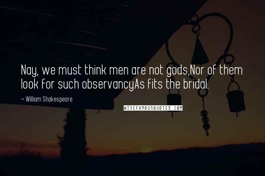 William Shakespeare Quotes: Nay, we must think men are not gods,Nor of them look for such observancyAs fits the bridal.