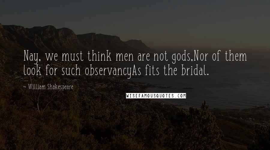 William Shakespeare Quotes: Nay, we must think men are not gods,Nor of them look for such observancyAs fits the bridal.