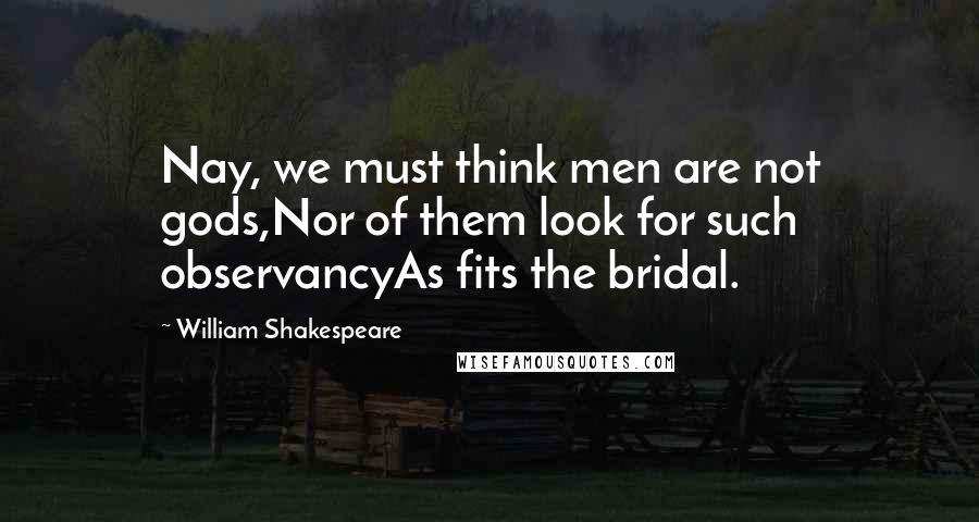 William Shakespeare Quotes: Nay, we must think men are not gods,Nor of them look for such observancyAs fits the bridal.