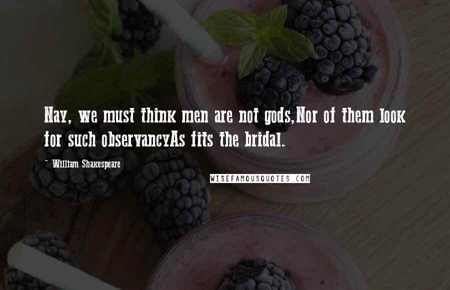 William Shakespeare Quotes: Nay, we must think men are not gods,Nor of them look for such observancyAs fits the bridal.