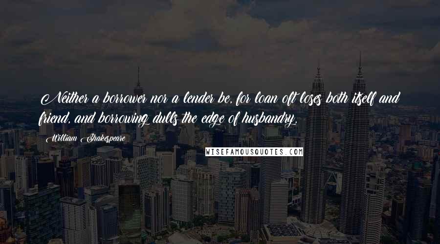 William Shakespeare Quotes: Neither a borrower nor a lender be, for loan oft loses both itself and friend, and borrowing dulls the edge of husbandry.