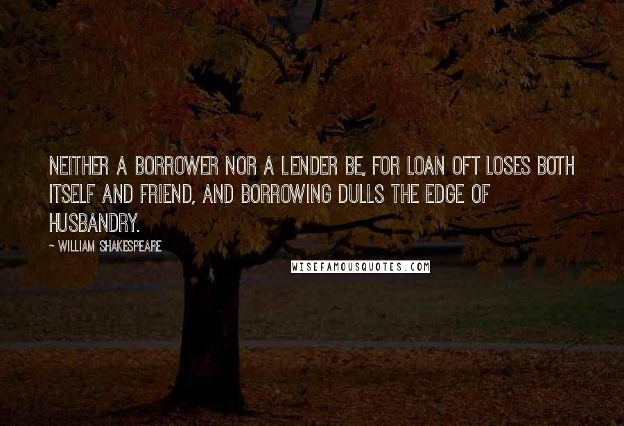 William Shakespeare Quotes: Neither a borrower nor a lender be, for loan oft loses both itself and friend, and borrowing dulls the edge of husbandry.