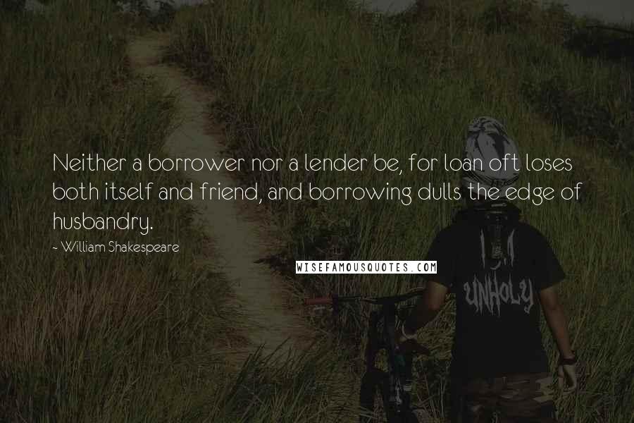 William Shakespeare Quotes: Neither a borrower nor a lender be, for loan oft loses both itself and friend, and borrowing dulls the edge of husbandry.