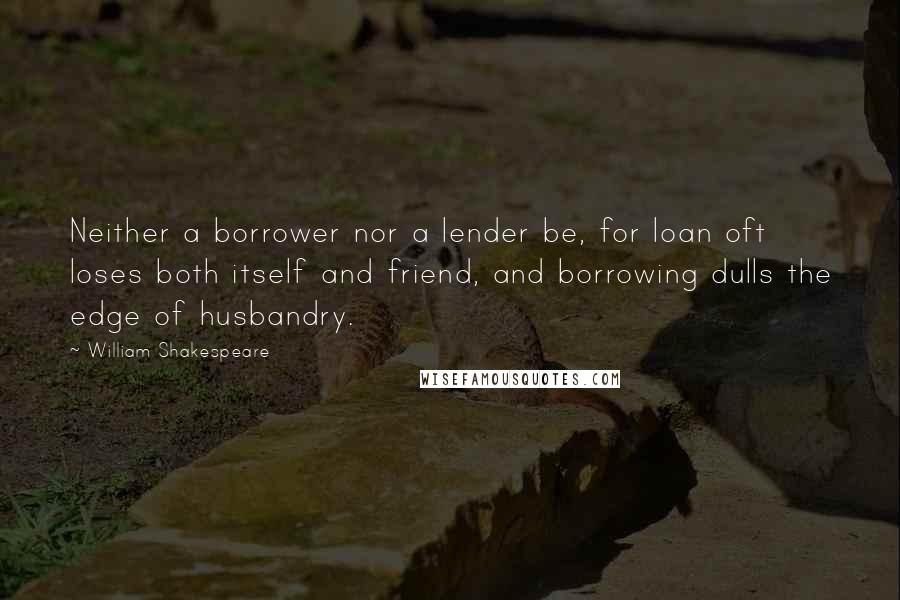 William Shakespeare Quotes: Neither a borrower nor a lender be, for loan oft loses both itself and friend, and borrowing dulls the edge of husbandry.