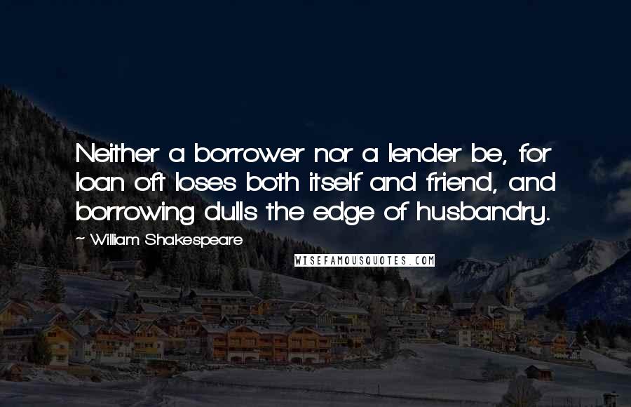 William Shakespeare Quotes: Neither a borrower nor a lender be, for loan oft loses both itself and friend, and borrowing dulls the edge of husbandry.