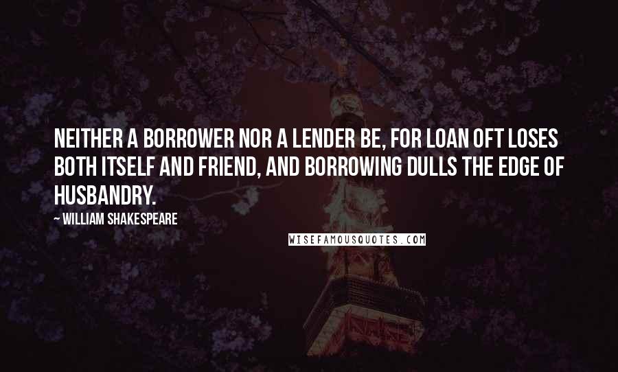 William Shakespeare Quotes: Neither a borrower nor a lender be, for loan oft loses both itself and friend, and borrowing dulls the edge of husbandry.