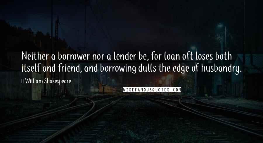 William Shakespeare Quotes: Neither a borrower nor a lender be, for loan oft loses both itself and friend, and borrowing dulls the edge of husbandry.