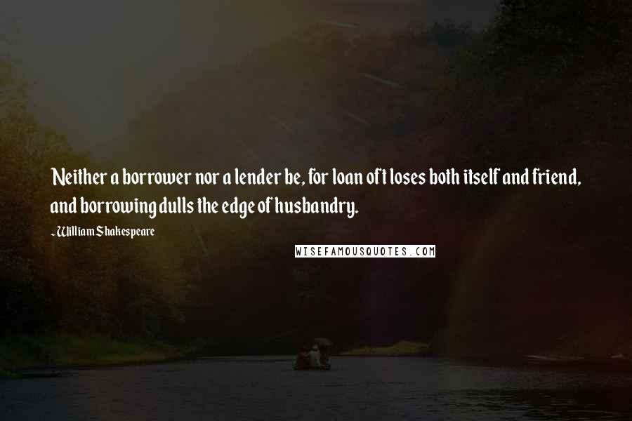 William Shakespeare Quotes: Neither a borrower nor a lender be, for loan oft loses both itself and friend, and borrowing dulls the edge of husbandry.