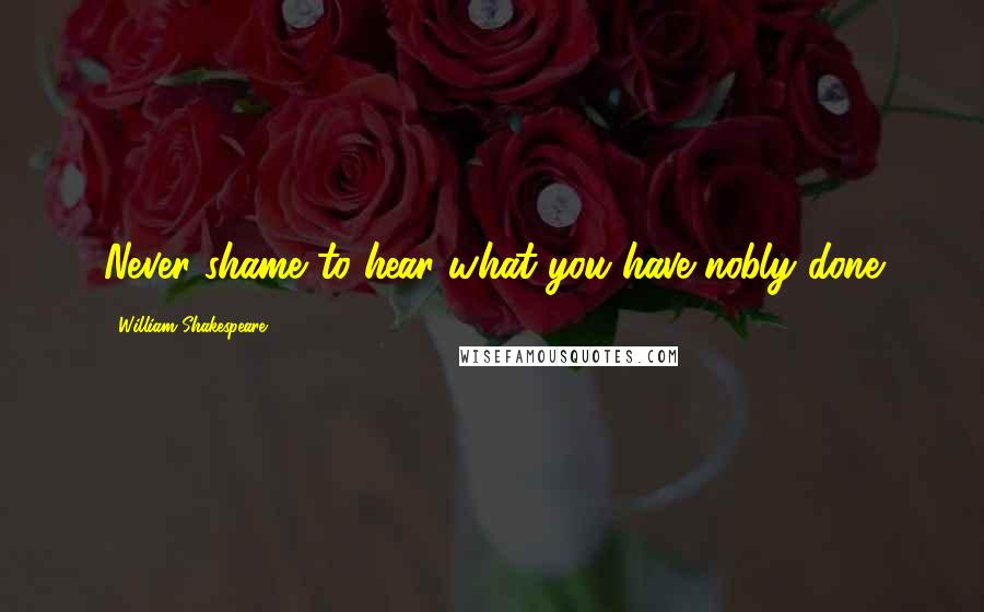 William Shakespeare Quotes: Never shame to hear what you have nobly done