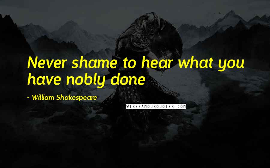William Shakespeare Quotes: Never shame to hear what you have nobly done