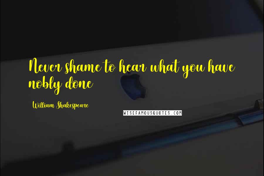 William Shakespeare Quotes: Never shame to hear what you have nobly done