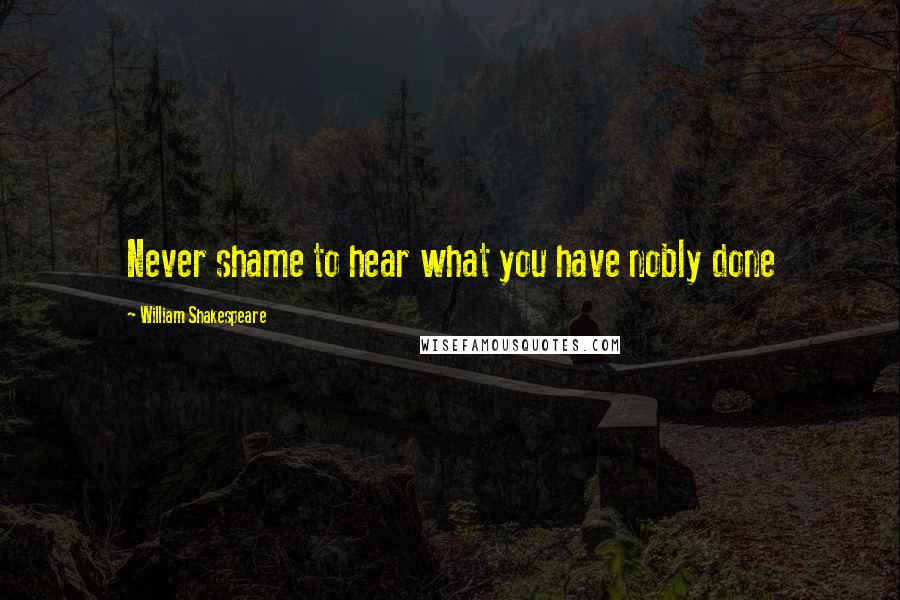 William Shakespeare Quotes: Never shame to hear what you have nobly done