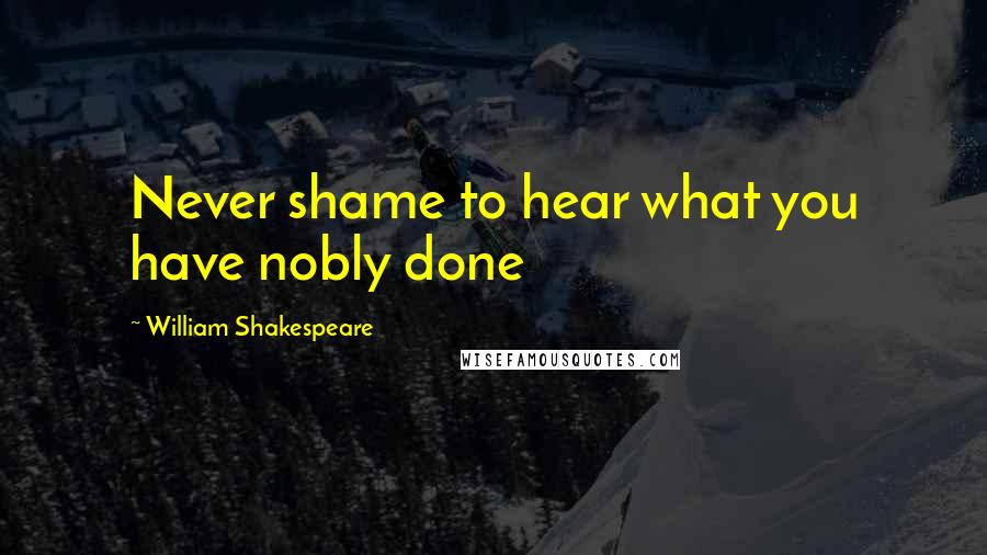 William Shakespeare Quotes: Never shame to hear what you have nobly done