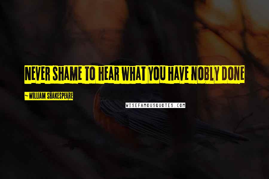 William Shakespeare Quotes: Never shame to hear what you have nobly done