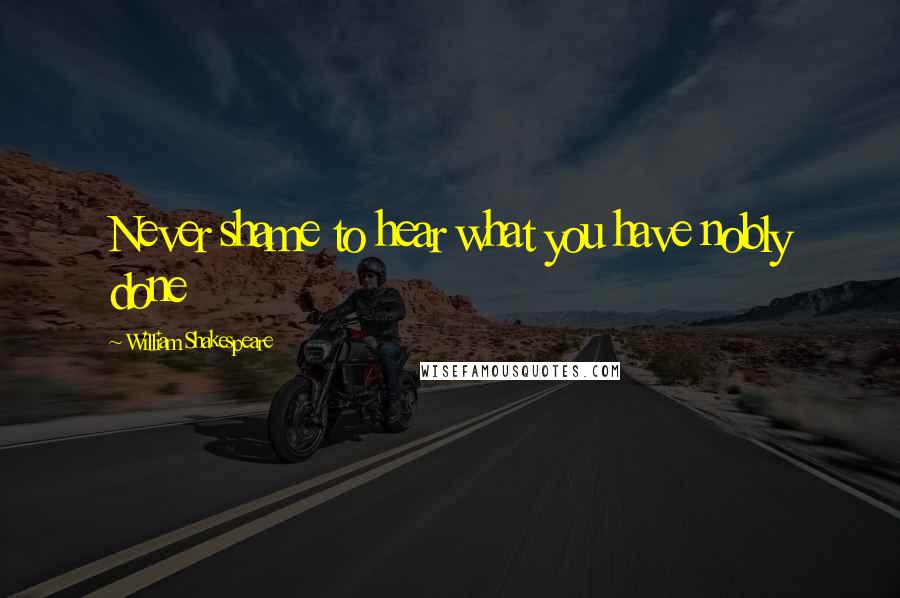 William Shakespeare Quotes: Never shame to hear what you have nobly done
