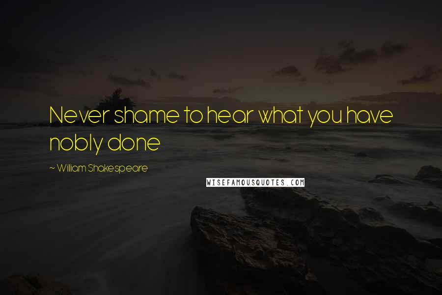 William Shakespeare Quotes: Never shame to hear what you have nobly done