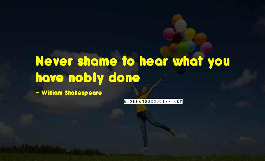 William Shakespeare Quotes: Never shame to hear what you have nobly done
