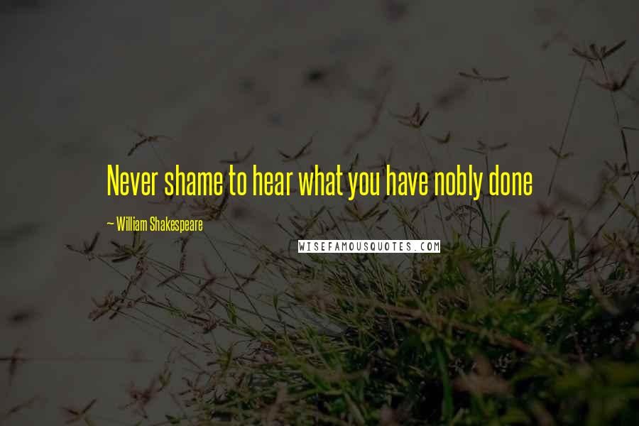William Shakespeare Quotes: Never shame to hear what you have nobly done