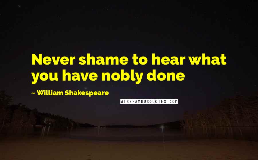 William Shakespeare Quotes: Never shame to hear what you have nobly done