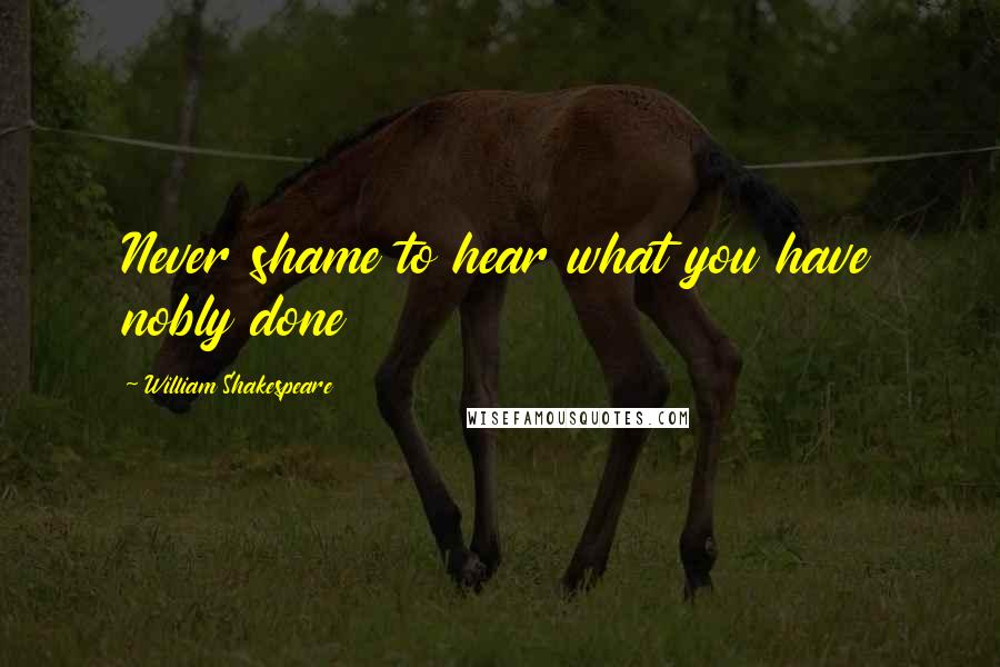 William Shakespeare Quotes: Never shame to hear what you have nobly done