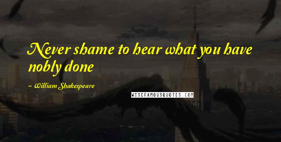 William Shakespeare Quotes: Never shame to hear what you have nobly done