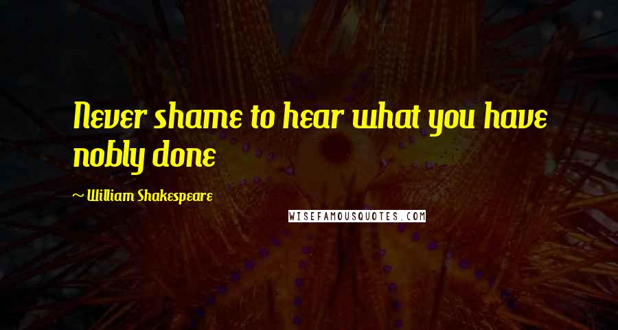 William Shakespeare Quotes: Never shame to hear what you have nobly done