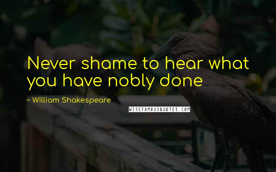 William Shakespeare Quotes: Never shame to hear what you have nobly done