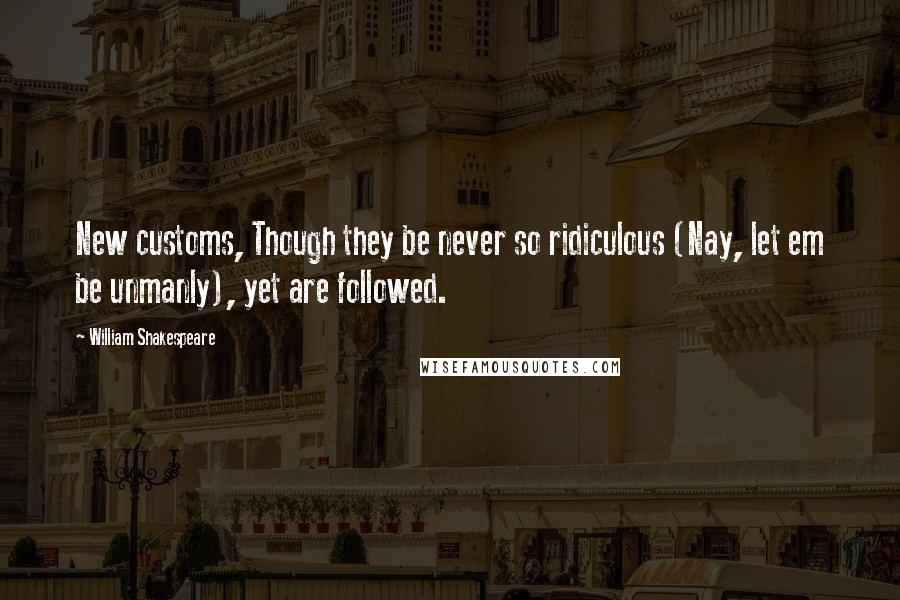 William Shakespeare Quotes: New customs, Though they be never so ridiculous (Nay, let em be unmanly), yet are followed.
