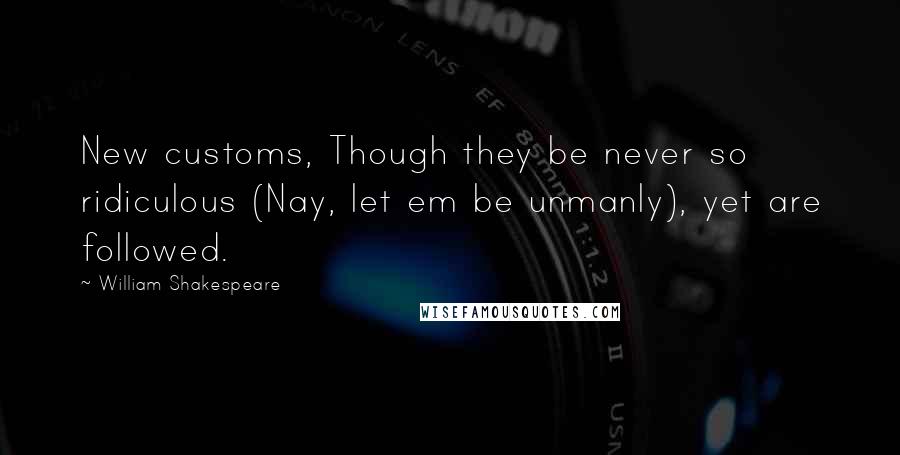 William Shakespeare Quotes: New customs, Though they be never so ridiculous (Nay, let em be unmanly), yet are followed.