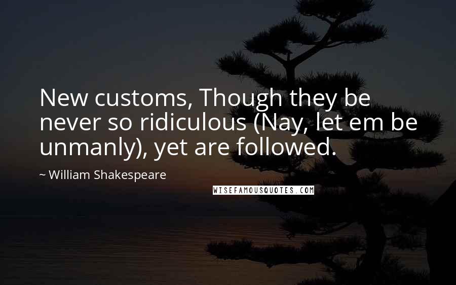 William Shakespeare Quotes: New customs, Though they be never so ridiculous (Nay, let em be unmanly), yet are followed.