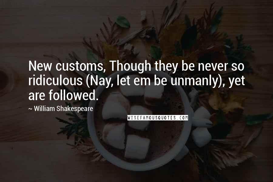 William Shakespeare Quotes: New customs, Though they be never so ridiculous (Nay, let em be unmanly), yet are followed.