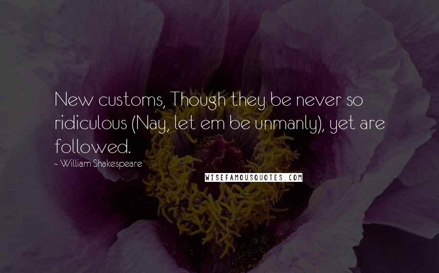 William Shakespeare Quotes: New customs, Though they be never so ridiculous (Nay, let em be unmanly), yet are followed.