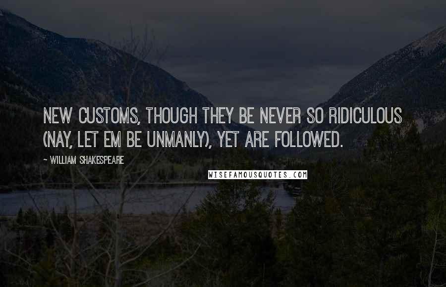 William Shakespeare Quotes: New customs, Though they be never so ridiculous (Nay, let em be unmanly), yet are followed.