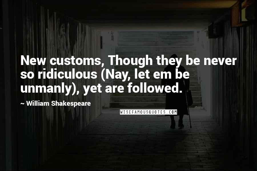 William Shakespeare Quotes: New customs, Though they be never so ridiculous (Nay, let em be unmanly), yet are followed.