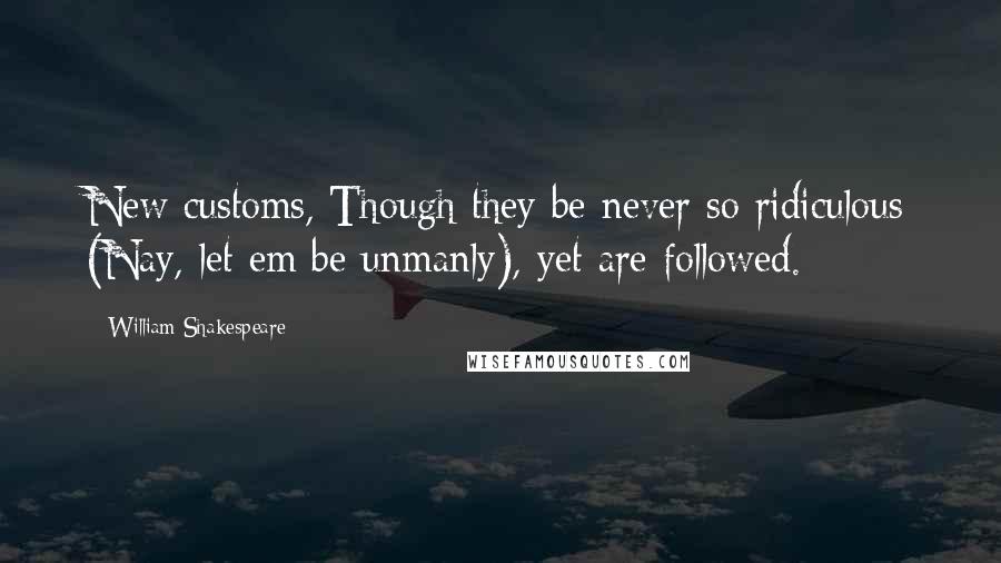 William Shakespeare Quotes: New customs, Though they be never so ridiculous (Nay, let em be unmanly), yet are followed.