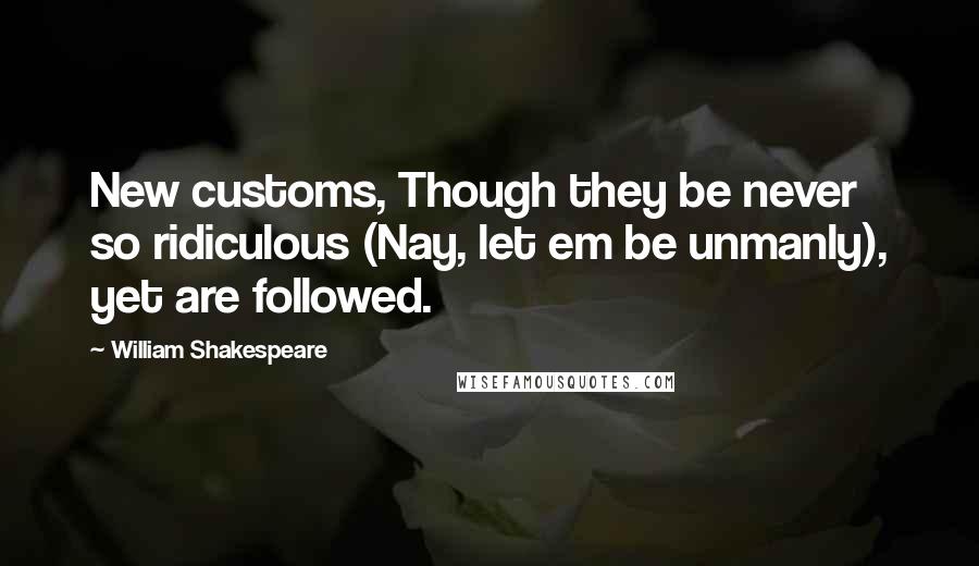 William Shakespeare Quotes: New customs, Though they be never so ridiculous (Nay, let em be unmanly), yet are followed.