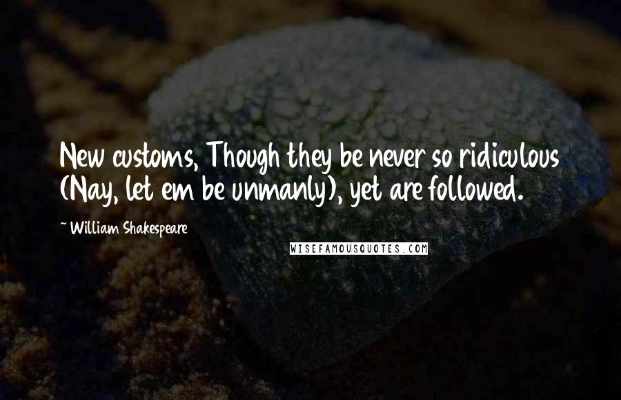 William Shakespeare Quotes: New customs, Though they be never so ridiculous (Nay, let em be unmanly), yet are followed.