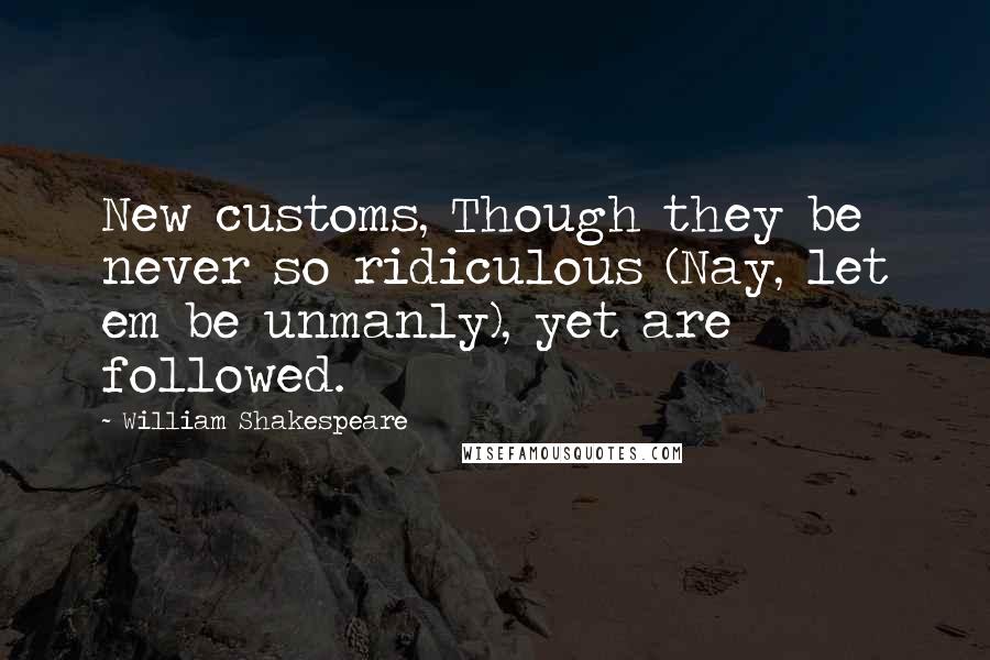 William Shakespeare Quotes: New customs, Though they be never so ridiculous (Nay, let em be unmanly), yet are followed.
