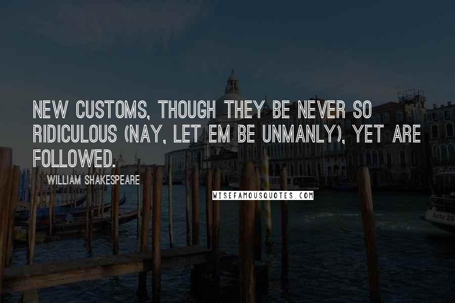 William Shakespeare Quotes: New customs, Though they be never so ridiculous (Nay, let em be unmanly), yet are followed.