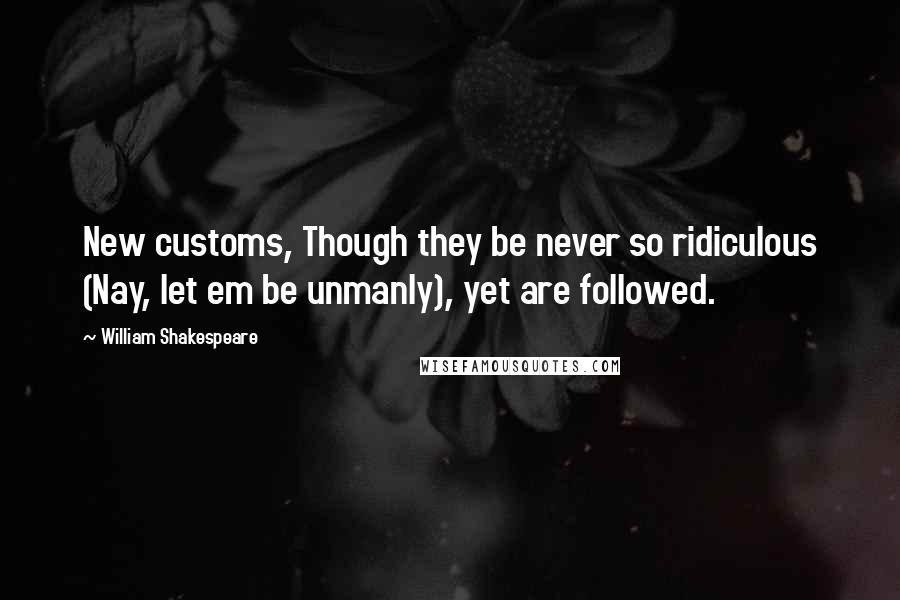William Shakespeare Quotes: New customs, Though they be never so ridiculous (Nay, let em be unmanly), yet are followed.