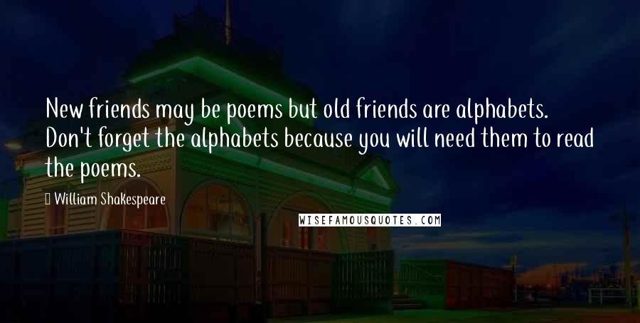 William Shakespeare Quotes: New friends may be poems but old friends are alphabets. Don't forget the alphabets because you will need them to read the poems.