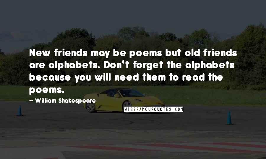 William Shakespeare Quotes: New friends may be poems but old friends are alphabets. Don't forget the alphabets because you will need them to read the poems.