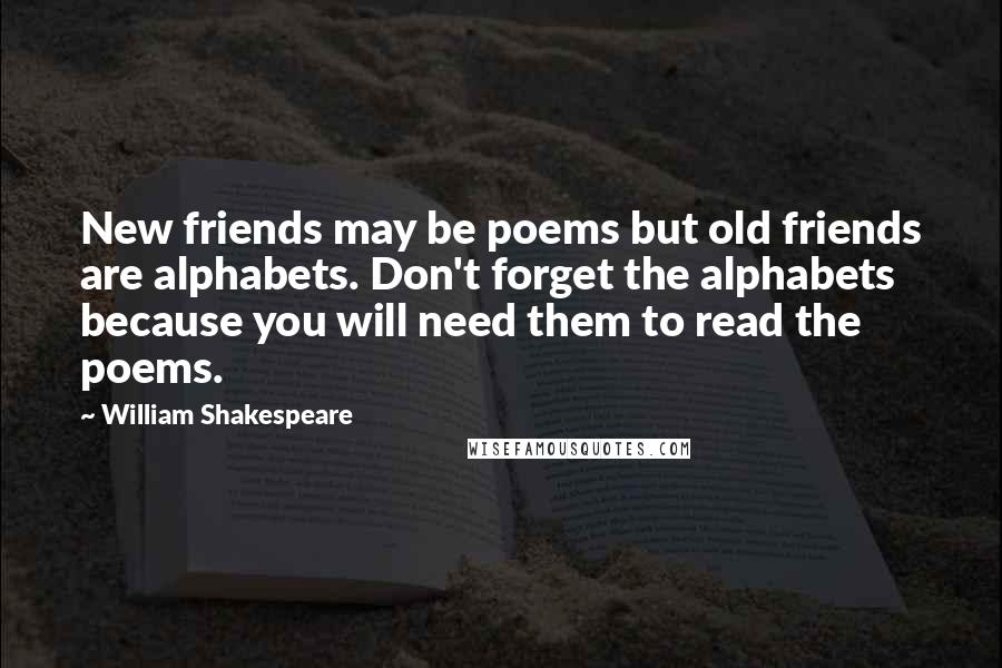 William Shakespeare Quotes: New friends may be poems but old friends are alphabets. Don't forget the alphabets because you will need them to read the poems.