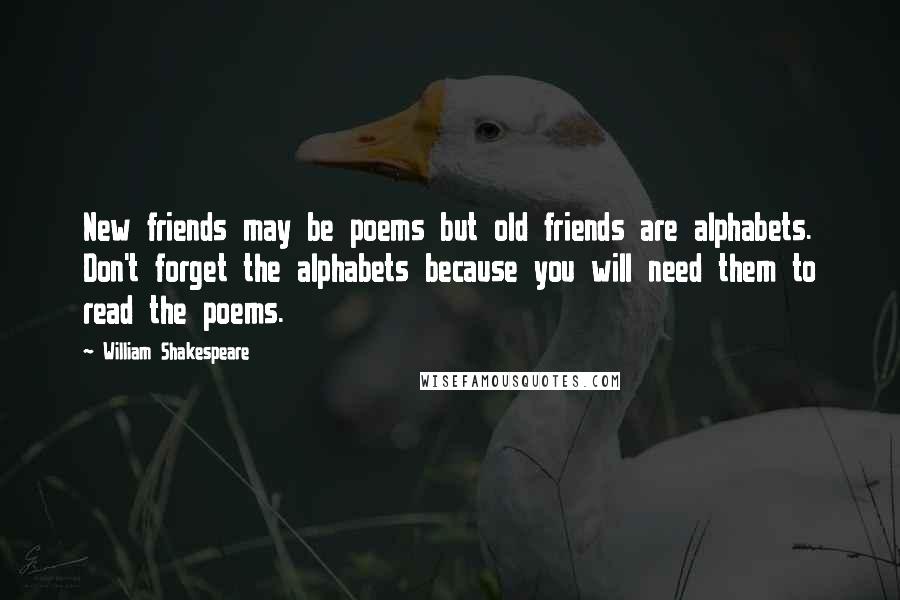 William Shakespeare Quotes: New friends may be poems but old friends are alphabets. Don't forget the alphabets because you will need them to read the poems.