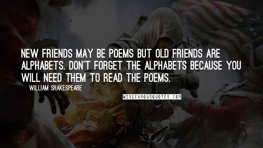 William Shakespeare Quotes: New friends may be poems but old friends are alphabets. Don't forget the alphabets because you will need them to read the poems.