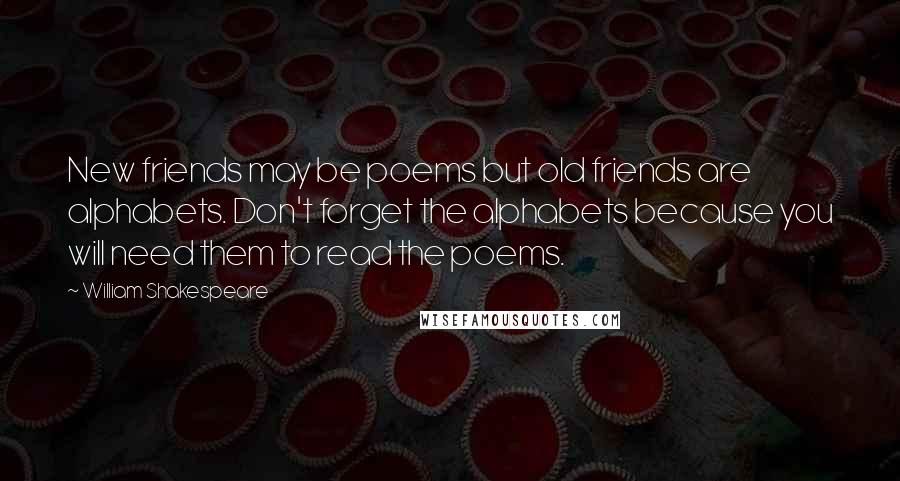 William Shakespeare Quotes: New friends may be poems but old friends are alphabets. Don't forget the alphabets because you will need them to read the poems.