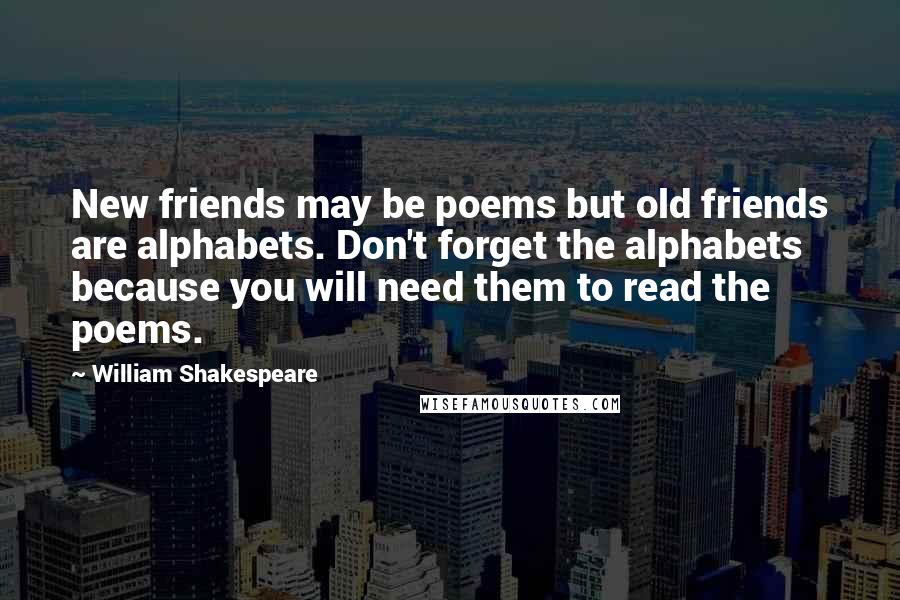 William Shakespeare Quotes: New friends may be poems but old friends are alphabets. Don't forget the alphabets because you will need them to read the poems.